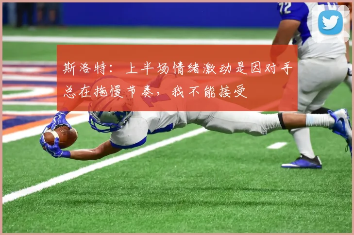斯洛特：上半场情绪激动是因对手总在拖慢节奏，我不能接受