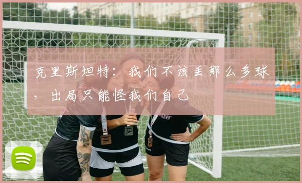 克里斯坦特：我们不该丢那么多球，出局只能怪我们自己