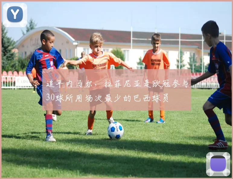 追平内马尔，拉菲尼亚是欧冠参与30球所用场次最少的巴西球员