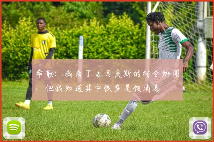 希勒：我看了吉马良斯的转会绯闻，但我知道其中很多是假消息